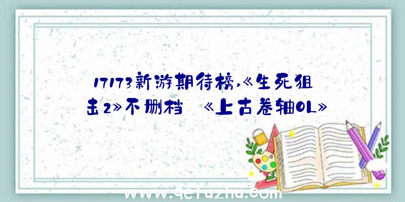 17173新游期待榜,《生死狙击2》不删档